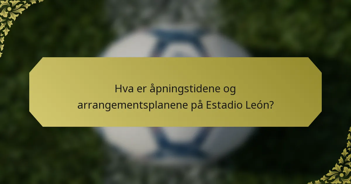 Hva er åpningstidene og arrangementsplanene på Estadio León?