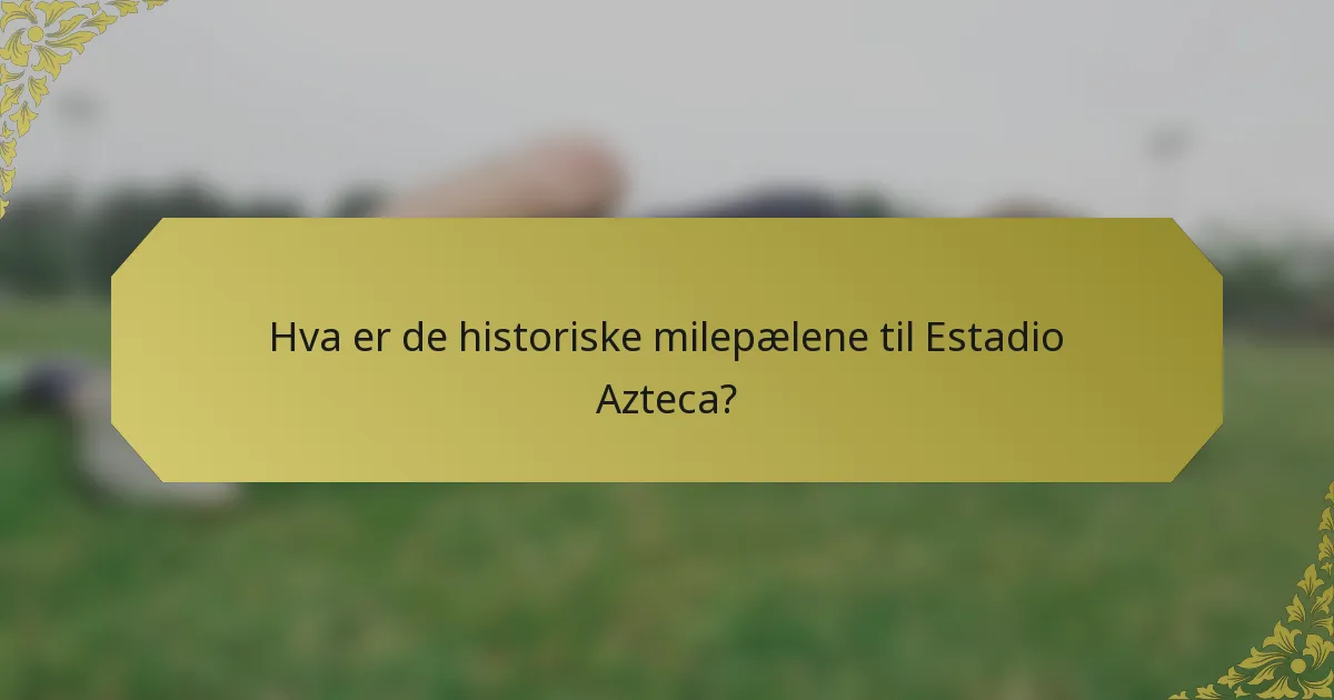Hva er de historiske milepælene til Estadio Azteca?