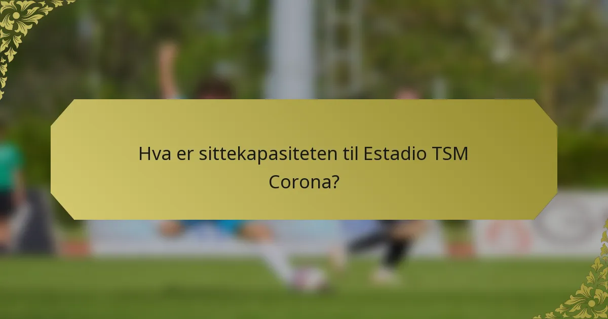 Hva er sittekapasiteten til Estadio TSM Corona?