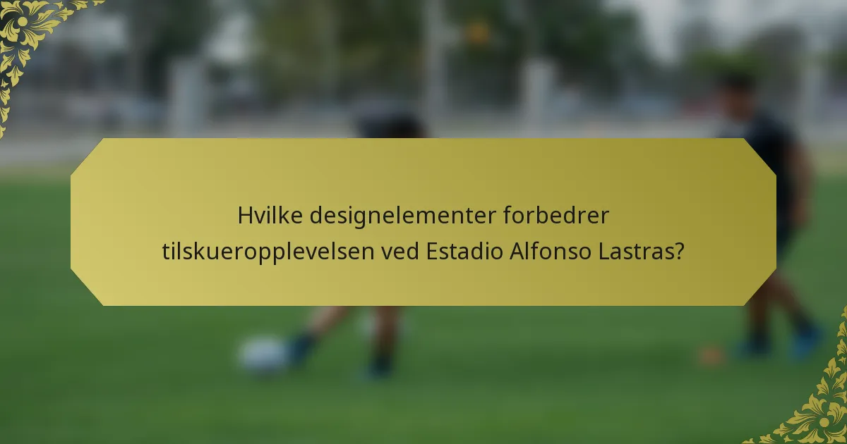 Hvilke designelementer forbedrer tilskueropplevelsen ved Estadio Alfonso Lastras?