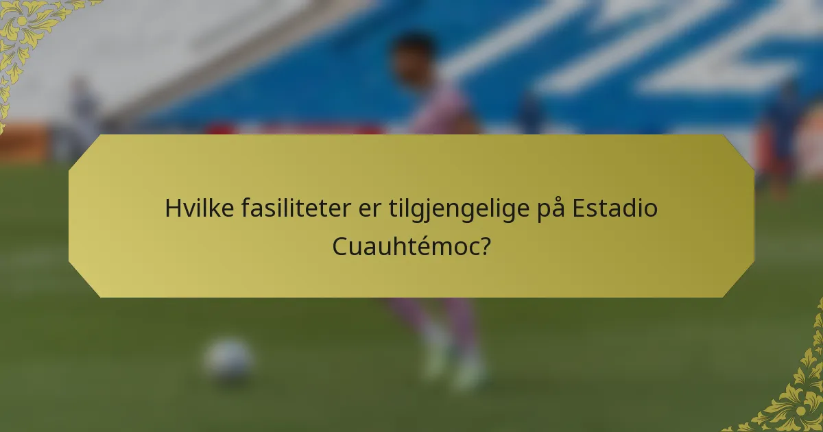 Hvilke fasiliteter er tilgjengelige på Estadio Cuauhtémoc?