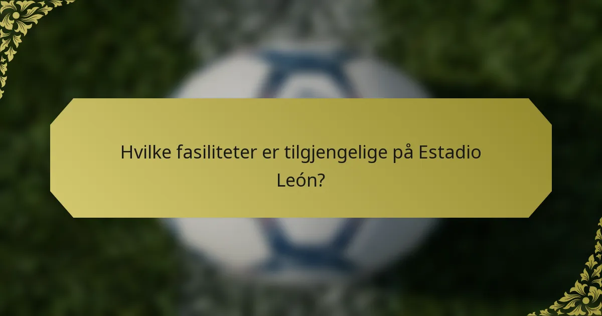 Hvilke fasiliteter er tilgjengelige på Estadio León?