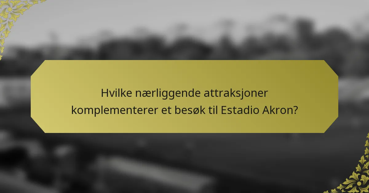 Hvilke nærliggende attraksjoner komplementerer et besøk til Estadio Akron?