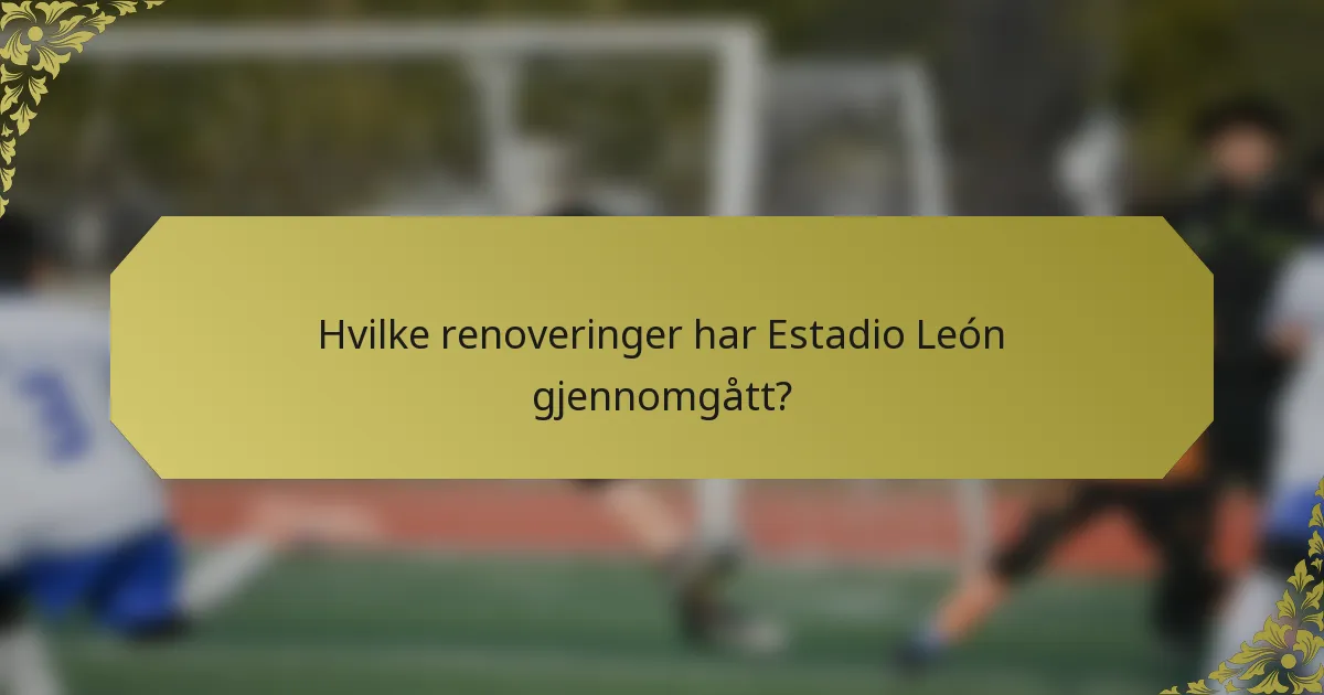 Hvilke renoveringer har Estadio León gjennomgått?