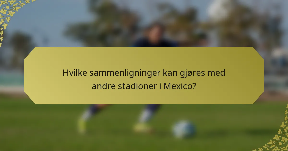Hvilke sammenligninger kan gjøres med andre stadioner i Mexico?