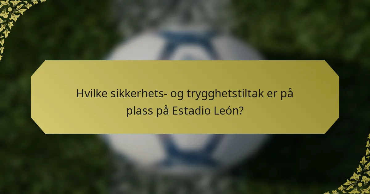 Hvilke sikkerhets- og trygghetstiltak er på plass på Estadio León?