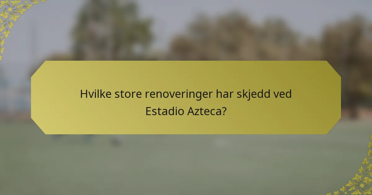 Hvilke store renoveringer har skjedd ved Estadio Azteca?