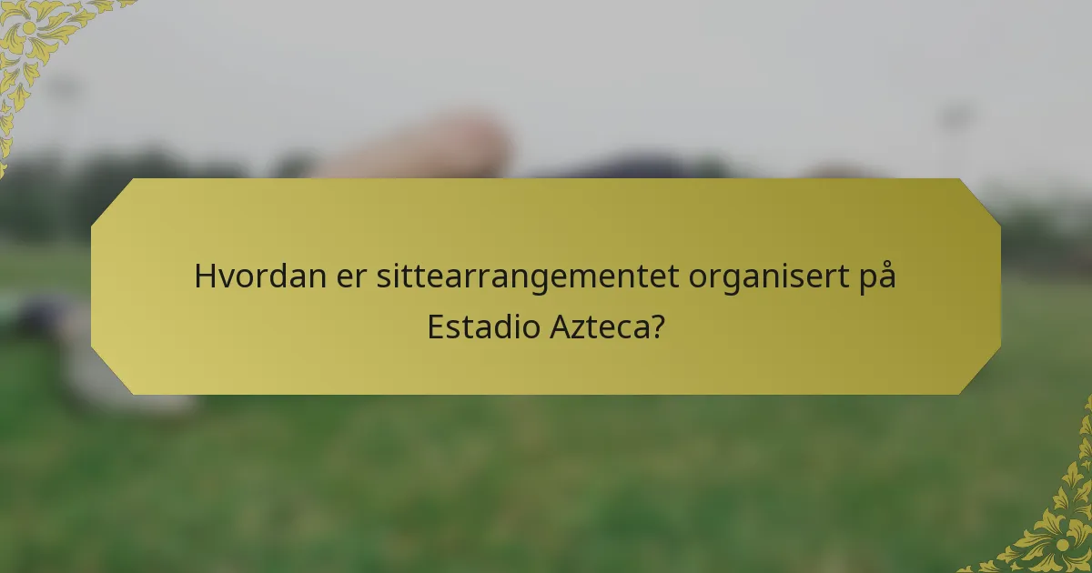 Hvordan er sittearrangementet organisert på Estadio Azteca?