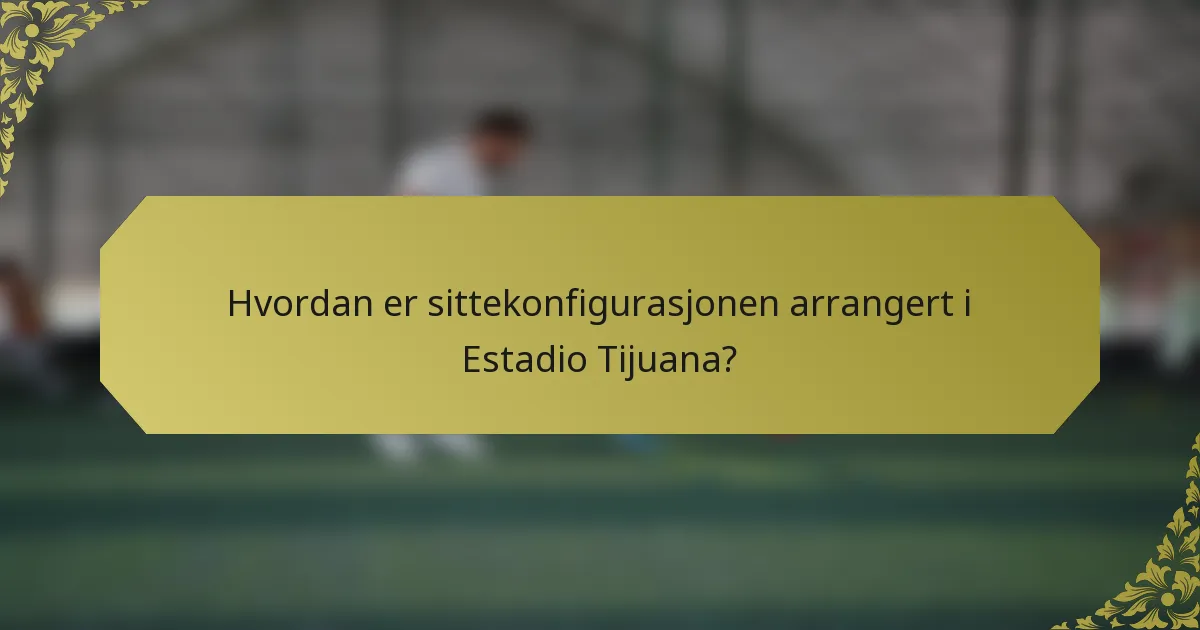 Hvordan er sittekonfigurasjonen arrangert i Estadio Tijuana?