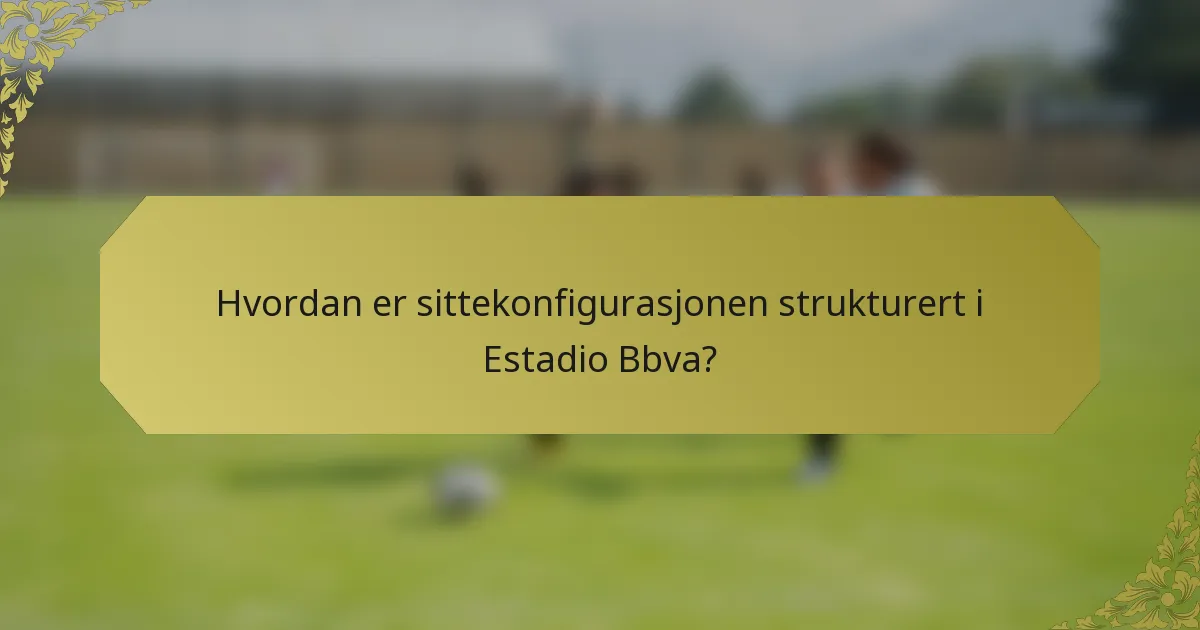 Hvordan er sittekonfigurasjonen strukturert i Estadio Bbva?