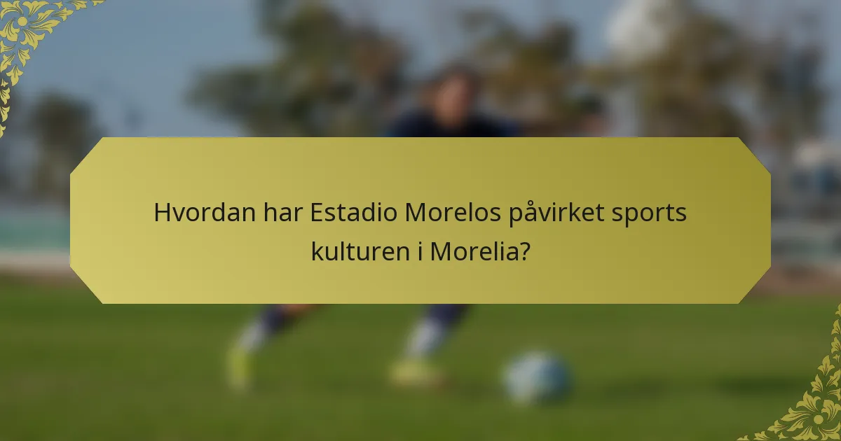 Hvordan har Estadio Morelos påvirket sports kulturen i Morelia?