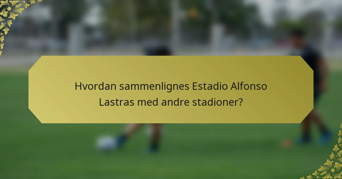 Hvordan sammenlignes Estadio Alfonso Lastras med andre stadioner?