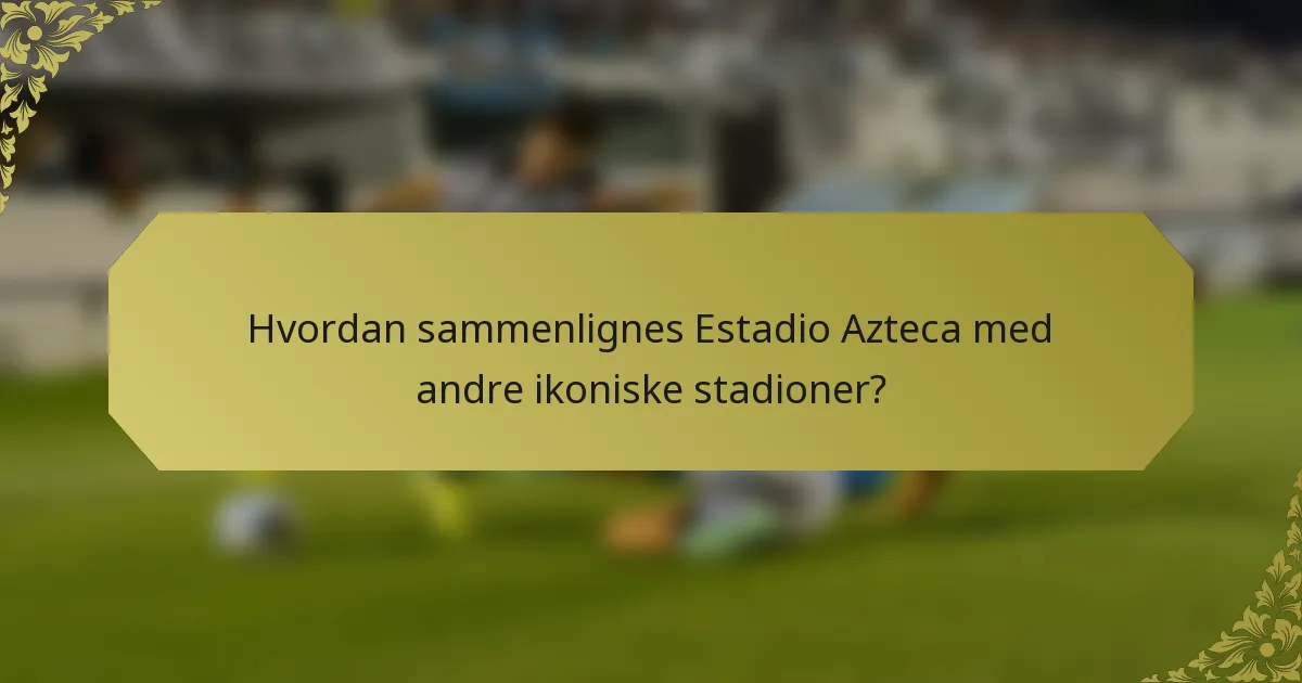 Hvordan sammenlignes Estadio Azteca med andre ikoniske stadioner?