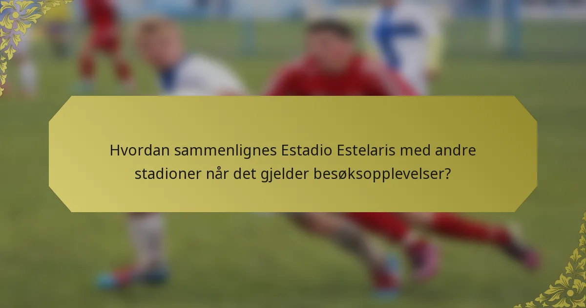 Hvordan sammenlignes Estadio Estelaris med andre stadioner når det gjelder besøksopplevelser?