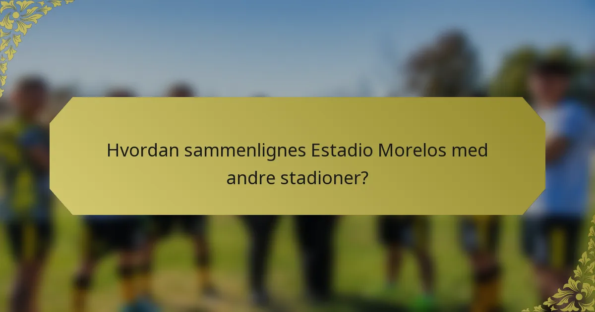 Hvordan sammenlignes Estadio Morelos med andre stadioner?