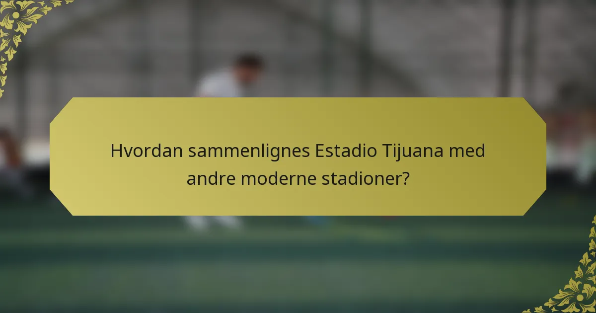 Hvordan sammenlignes Estadio Tijuana med andre moderne stadioner?