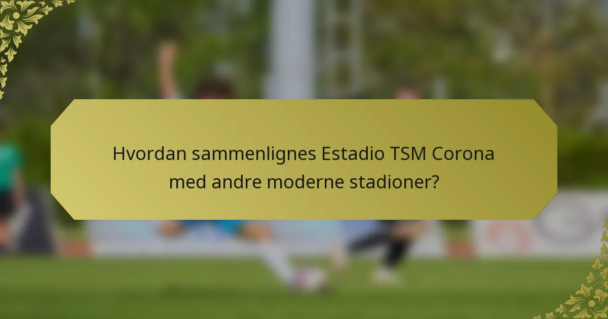Hvordan sammenlignes Estadio TSM Corona med andre moderne stadioner?