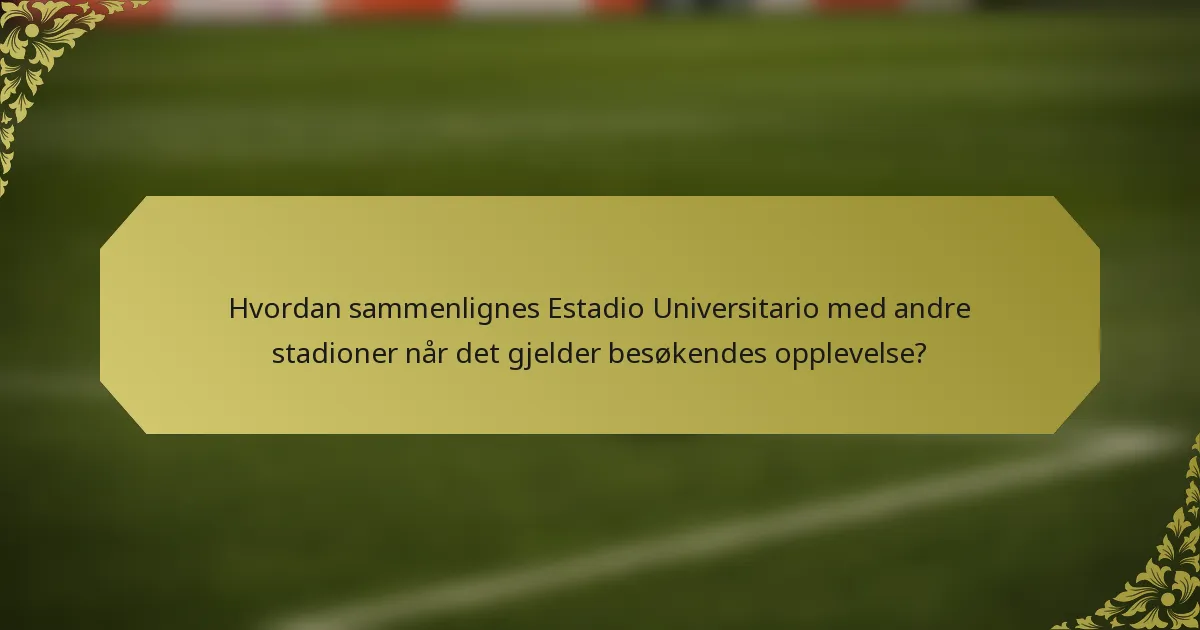 Hvordan sammenlignes Estadio Universitario med andre stadioner når det gjelder besøkendes opplevelse?